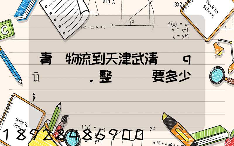 青島物流到天津武清區(qū)。整車運輸要多少錢